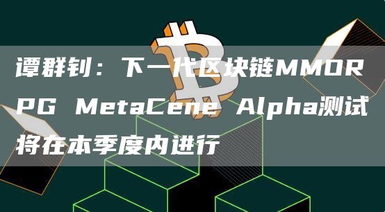 谭群钊：下一代区块链MMORPG MetaCene Alpha测试将在本季度内进行
