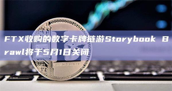 FTX收购的数字卡牌链游Storybook Brawl将于5月1日关闭