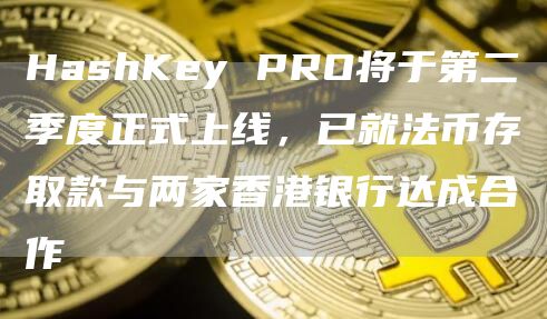 HashKey PRO将于第二季度正式上线，已就法币存取款与两家香港银行达成合作