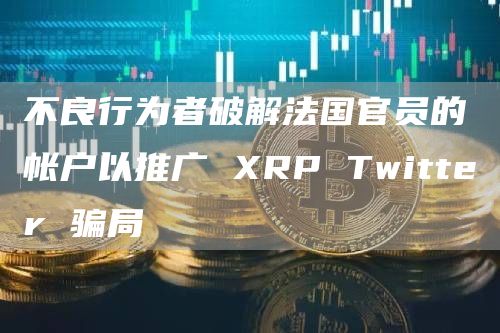 不良行为者破解法国官员的帐户以推广 XRP Twitter 骗局