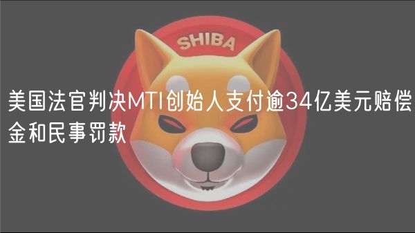美国法官判决MTI创始人支付逾34亿美元赔偿金和民事罚款