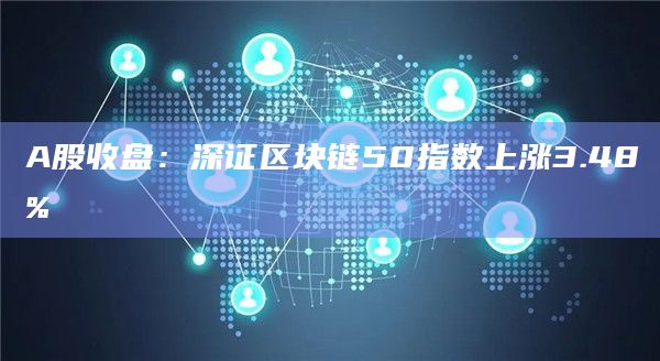 A股收盘：深证区块链50指数上涨3.48%