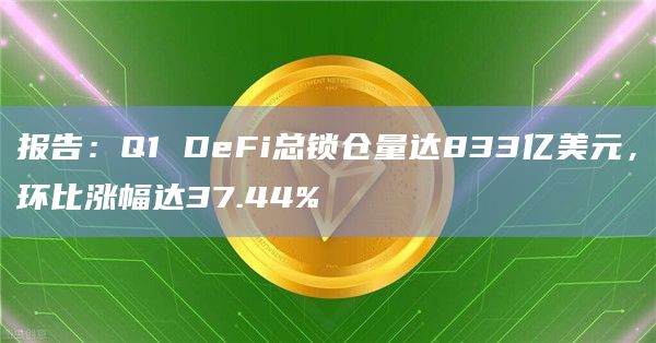 报告：Q1 DeFi总锁仓量达833亿美元，环比涨幅达37.44%