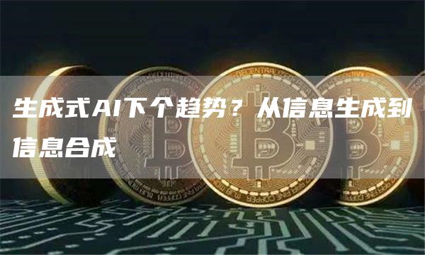 生成式AI下个趋势？从信息生成到信息合成