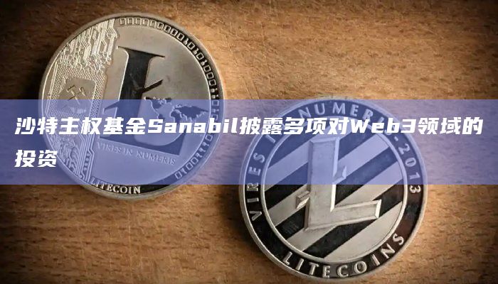 沙特主权基金Sanabil披露多项对Web3领域的投资