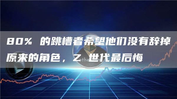 80% 的跳槽者希望他们没有辞掉原来的角色，Z 世代最后悔