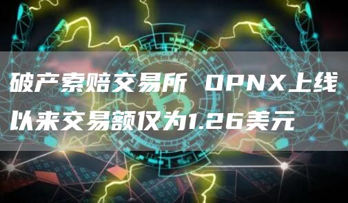 破产索赔交易所 OPNX上线以来交易额仅为1.26美元