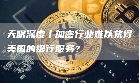 天眼深度丨加密行业难以获得美国的银行服务？