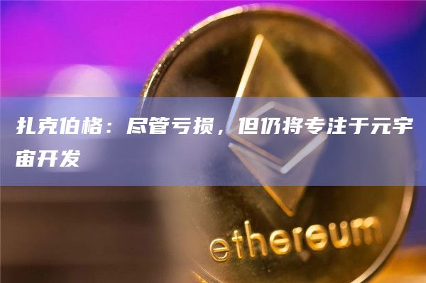 扎克伯格：尽管亏损，但仍将专注于元宇宙开发