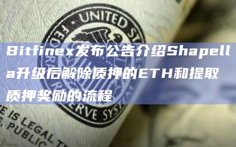 Bitfinex发布公告介绍Shapella升级后解除质押的ETH和提取质押奖励的流程