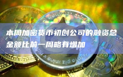 本周加密货币初创公司的融资总金额比前一周略有增加