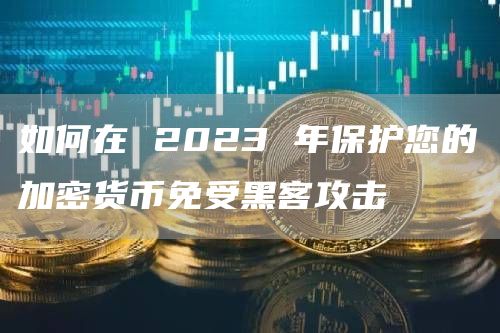 如何在 2023 年保护您的加密货币免受黑客攻击
