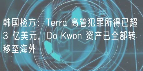 韩国检方：Terra 高管犯罪所得已超 3 亿美元，Do Kwon 资产已全部转移至海外