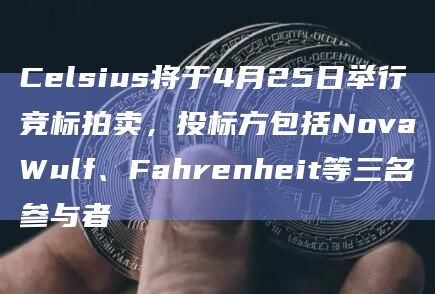 Celsius将于4月25日举行竞标拍卖，投标方包括NovaWulf、Fahrenheit等三名参与者