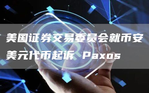 美国证券交易委员会就币安美元代币起诉 Paxos