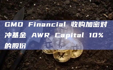 GMO Financial 收购加密对冲基金 AWR Capital 10% 的股份