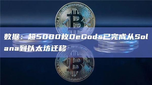 数据:超5000枚DeGods已完成从Solana到以太坊迁移