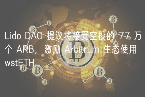 Lido DAO 提议将接受空投的 77 万个 ARB,激励 Arbitrum 生态使用 wstETH