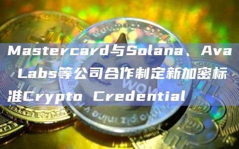 Mastercard与Solana、Ava Labs等公司合作制定新加密标准Crypto Credential