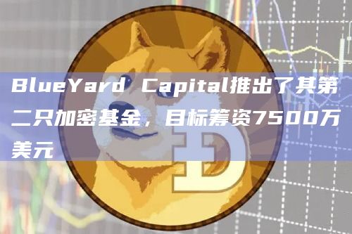 BlueYard Capital推出了其第二只加密基金,目标筹资7500万美元