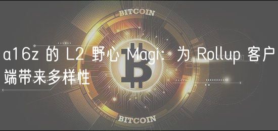 a16z 的 L2 野心 Magi:为 Rollup 客户端带来多样性