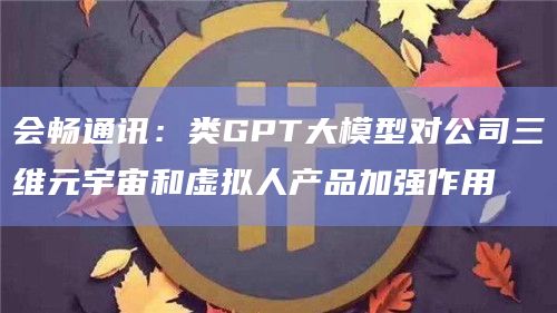会畅通讯:类GPT大模型对公司三维元宇宙和虚拟人产品加强作用插图 会畅通讯:类GPT大模型对公司三维元宇宙和虚拟人产品加强作用