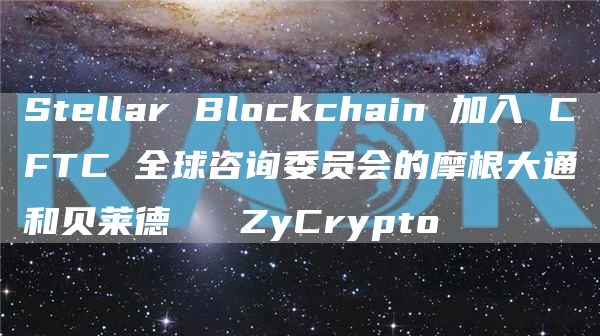 Stellar Blockchain 加入 CFTC 全球咨询委员会的摩根大通和贝莱德 ⋆ ZyCrypto