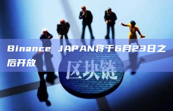 Binance JAPAN将于6月23日之后开放