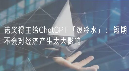 诺奖得主给ChatGPT「泼冷水」:短期不会对经济产生太大影响