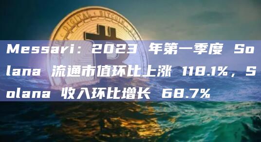 Messari：2023 年第一季度 Solana 流通市值环比上涨 118.1%，Solana 收入环比增长 68.7%