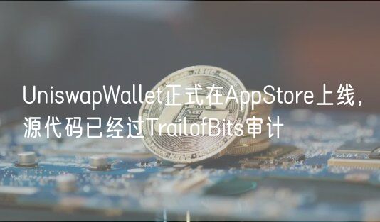 UniswapWallet正式在AppStore上线，源代码已经过TrailofBits审计