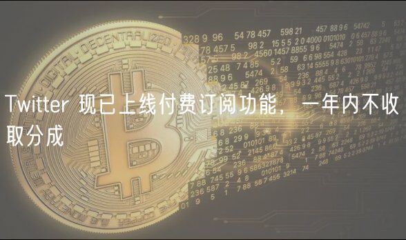 Twitter 现已上线付费订阅功能，一年内不收取分成