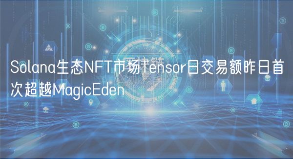 Solana生态NFT市场Tensor日交易额昨日首次超越MagicEden