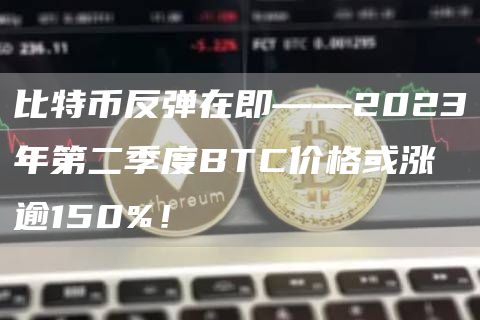 比特币反弹在即——2023年第二季度BTC价格或涨逾150%！