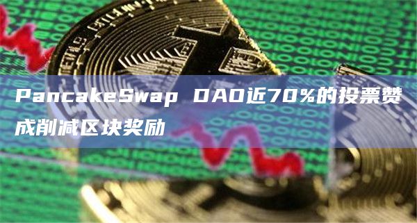 PancakeSwap DAO近70%的投票赞成削减区块奖励