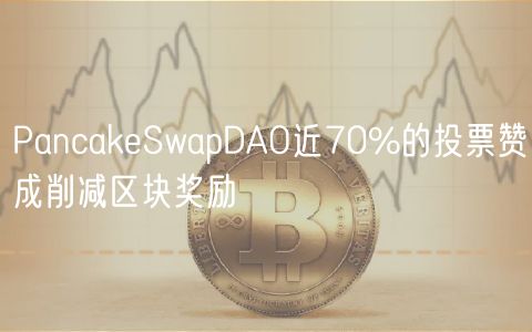 PancakeSwapDAO近70%的投票赞成削减区块奖励