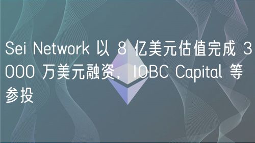 Sei Network 以 8 亿美元估值完成 3000 万美元融资,IOBC Capital 等参投