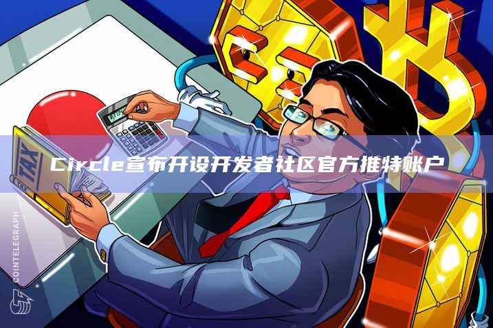 Circle宣布开设开发者社区官方推特账户