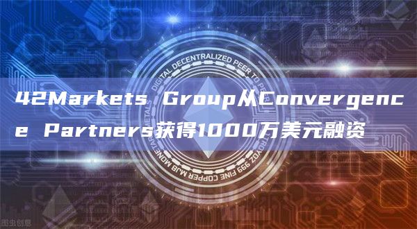 42Markets Group从Convergence Partners获得1000万美元融资