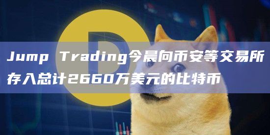 Jump Trading今晨向币安等交易所存入总计2660万美元的比特币