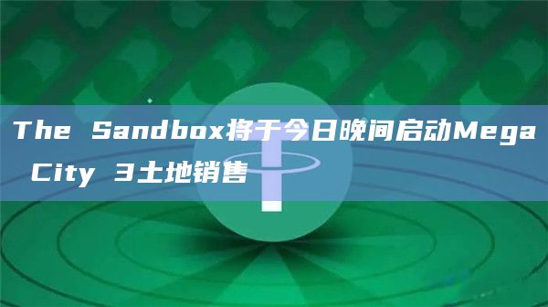 The Sandbox将于今日晚间启动Mega City 3土地销售 The Sandbox将于今日晚间启动Mega City 3土地销售