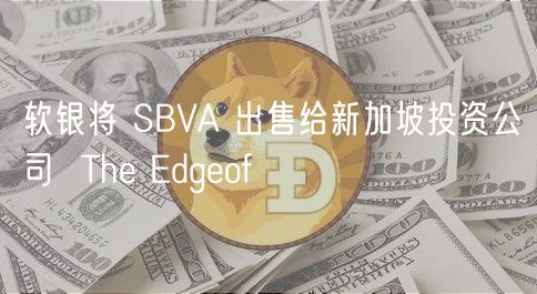 软银将 SBVA 出售给新加坡投资公司 The Edgeof