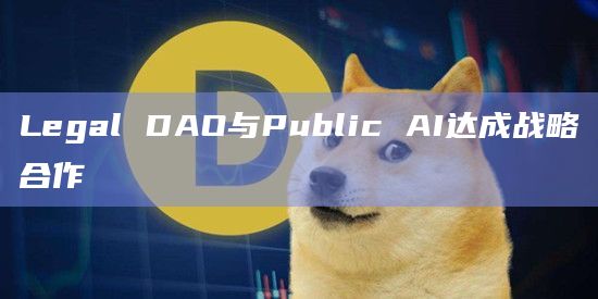 Legal DAO与Public AI达成战略合作插图 Legal DAO与Public AI达成战略合作