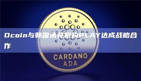 Dcoin与韩国承兑机构PLAY达成战略合作