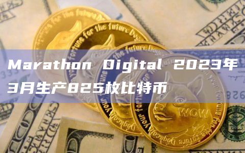 Marathon Digital 2023年3月生产825枚比特币