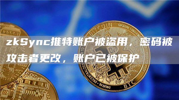 zkSync推特账户被盗用，密码被攻击者更改，账户已被保护