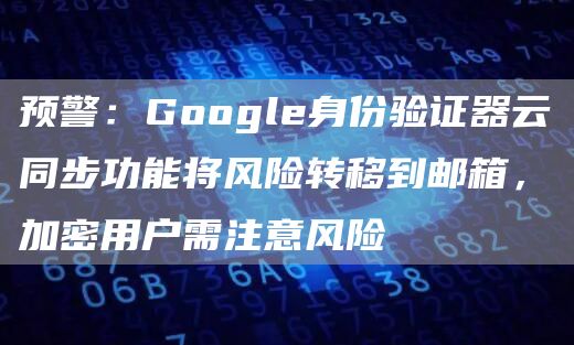 预警：Google身份验证器云同步功能将风险转移到邮箱，加密用户需注意风险