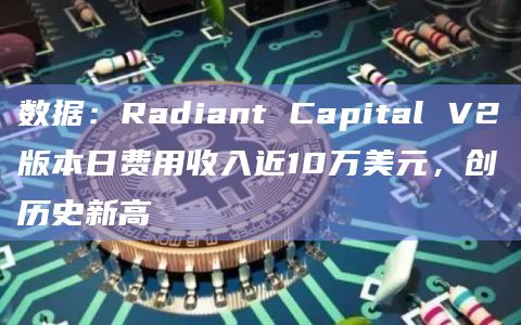 数据：Radiant Capital V2版本日费用收入近10万美元，创历史新高