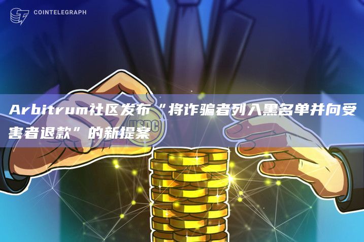 Arbitrum社区发布“将诈骗者列入黑名单并向受害者退款”的新提案