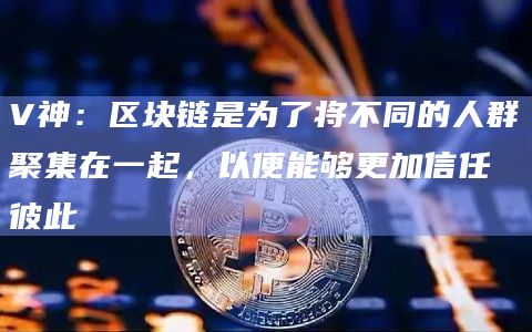 V神：区块链是为了将不同的人群聚集在一起，以便能够更加信任彼此